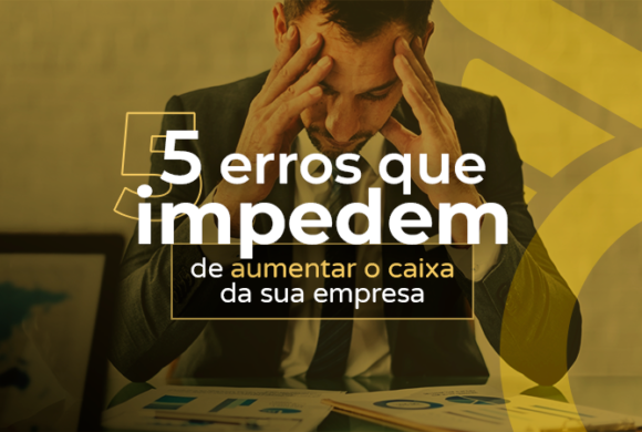 5 erros que estão prejudicando o caixa da sua empresa e como evitá-los.